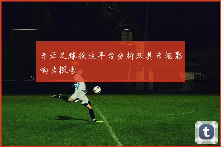 开云足球投注平台分析及其市场影响力探索