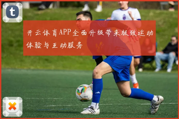 开云体育APP全面升级带来极致运动体验与互动服务