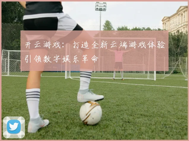 开云游戏：打造全新云端游戏体验引领数字娱乐革命